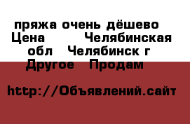 пряжа очень дёшево › Цена ­ 25 - Челябинская обл., Челябинск г. Другое » Продам   